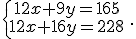 \{\begin{matrix} 12x+9y=165 \, \, \\ 12x+16y=228\, \, \end{matrix}.